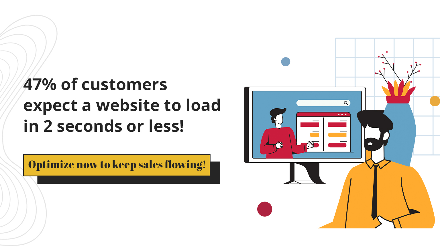 47% of customers expect a website to load in 2 seconds or less!